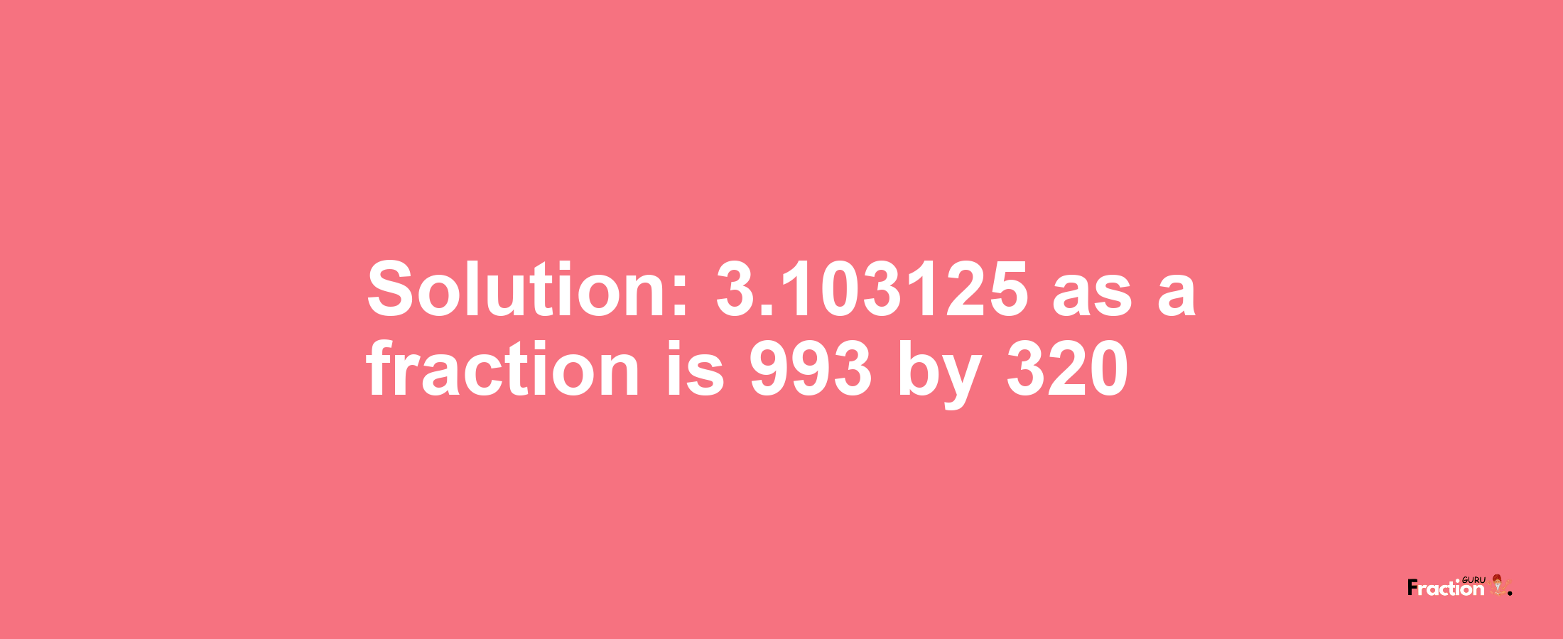 Solution:3.103125 as a fraction is 993/320